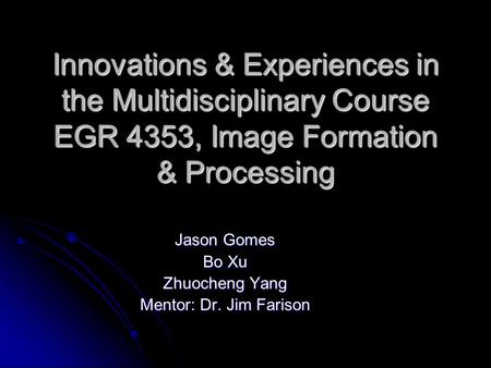 Innovations & Experiences in the Multidisciplinary Course EGR 4353, Image Formation & Processing Jason Gomes Bo Xu Zhuocheng Yang Mentor: Dr. Jim Farison.