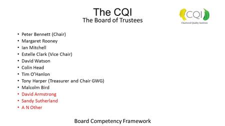 The CQI The Board of Trustees Peter Bennett (Chair) Margaret Rooney Ian Mitchell Estelle Clark (Vice Chair) David Watson Colin Head Tim O’Hanlon Tony Harper.