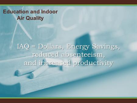 Education and Indoor Air Quality IAQ = Dollars, Energy Savings, reduced absenteeism, and increased productivity.