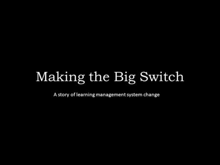 Making the Big Switch A story of learning management system change.