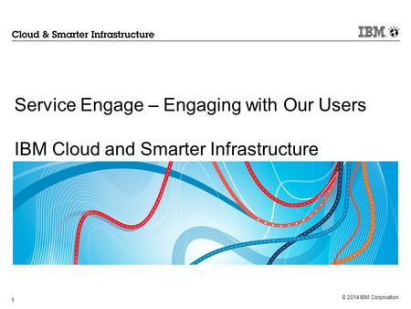 Service Engage – Engaging with Our Users IBM Cloud and Smarter Infrastructure 1.