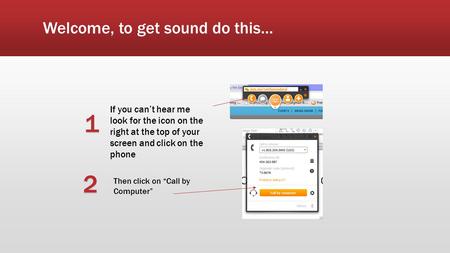 If you can’t hear me look for the icon on the right at the top of your screen and click on the phone Then click on “Call by Computer” Welcome, to get sound.