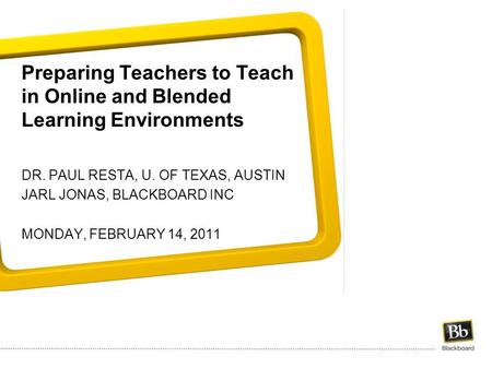 Preparing Teachers to Teach in Online and Blended Learning Environments DR. PAUL RESTA, U. OF TEXAS, AUSTIN JARL JONAS, BLACKBOARD INC MONDAY, FEBRUARY.