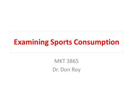 Examining Sports Consumption MKT 3865 Dr. Don Roy.