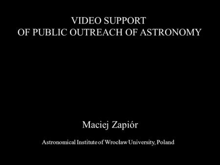 Maciej Zapiór VIDEO SUPPORT OF PUBLIC OUTREACH OF ASTRONOMY Astronomical Institute of Wrocław University, Poland.