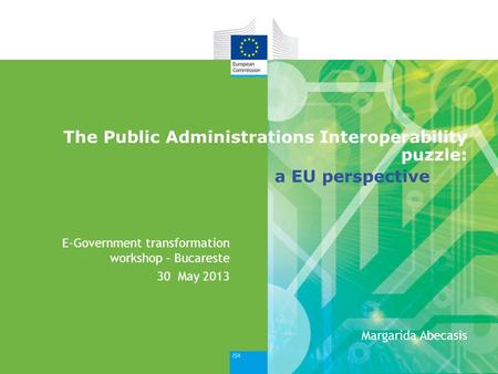 The Public Administrations Interoperability puzzle: E-Government transformation workshop – Bucareste 30 May 2013 Margarida Abecasis a EU perspective.