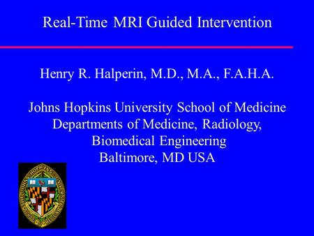 Real-Time MRI Guided Intervention Henry R. Halperin, M.D., M.A., F.A.H.A. Johns Hopkins University School of Medicine Departments of Medicine, Radiology,