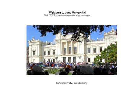 Lund University - main building Welcome to Lund University! Click ENTER to continue presentation at your own pace.