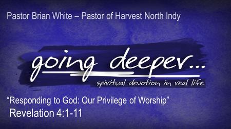 Pastor Brian White – Pastor of Harvest North Indy “Responding to God: Our Privilege of Worship” Revelation 4:1-11.