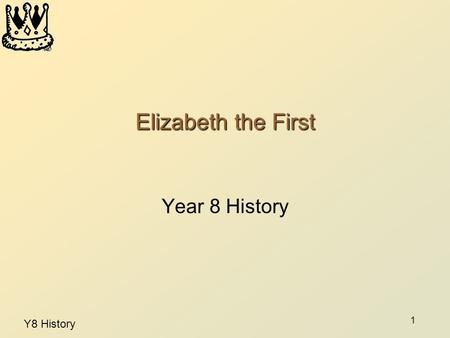 Y8 History 1 Elizabeth the First Year 8 History. 2 Good Queen Bess By the end of this lesson: You will know some facts about Elizabeth I‘s early life.