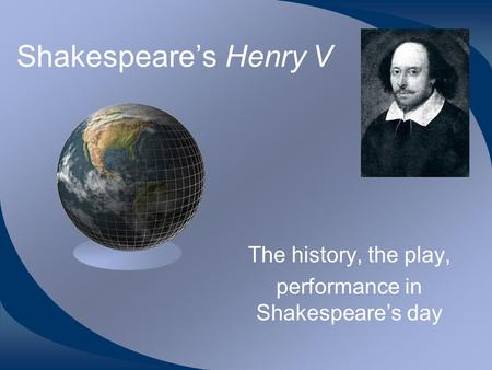 Shakespeare’s Henry V The history, the play, performance in Shakespeare’s day.