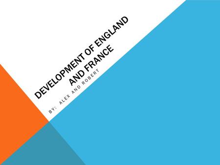 DEVELOPMENT OF ENGLAND AND FRANCE BY: ALEX AND ROBERT.