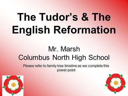 The Tudor’s & The English Reformation Mr. Marsh Columbus North High School Please refer to family tree timeline as we complete this power point.