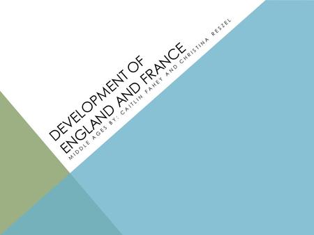 DEVELOPMENT OF ENGLAND AND FRANCE MIDDLE AGES BY: CAITLIN FAHEY AND CHRISTINA RESZEL.