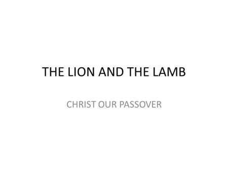 THE LION AND THE LAMB CHRIST OUR PASSOVER. In Heaven Before time Began Christ is the Word of God He is on the throne He was slain from the foundation.