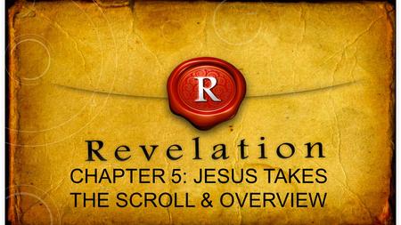 CHAPTER 5: JESUS TAKES THE SCROLL & OVERVIEW. ” “ Then I saw in the right hand of him who was seated on the throne a scroll written within and on the.