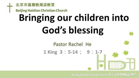 Bringing our children into God’s blessing Pastor Rachel He 1 King 3 ： 5-14 ； 9 ： 1-7 北京市基督教海淀教堂 Beijing Haidian Christian Church 北京市基督教海淀教堂 Beijing Haidian.