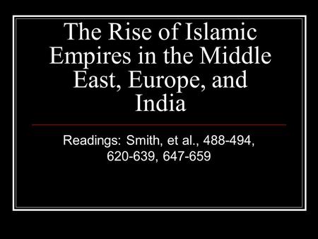 The Rise of Islamic Empires in the Middle East, Europe, and India Readings: Smith, et al., 488-494, 620-639, 647-659.