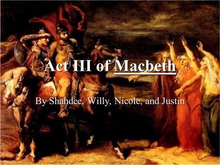 Act III of Macbeth By Shahdee, Willy, Nicole, and Justin.