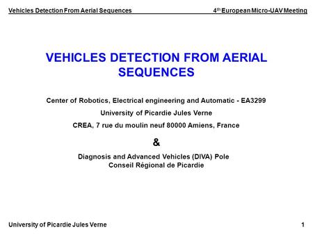 Vehicles Detection From Aerial Sequences 4 th European Micro-UAV Meeting University of Picardie Jules Verne 1 VEHICLES DETECTION FROM AERIAL SEQUENCES.