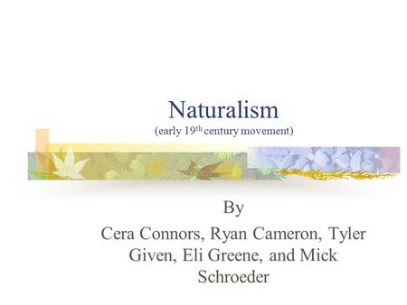 Naturalism (early 19 th century movement) By Cera Connors, Ryan Cameron, Tyler Given, Eli Greene, and Mick Schroeder.