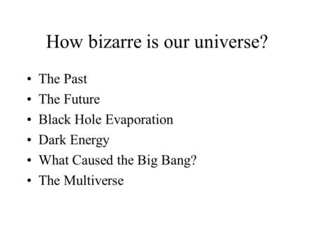 How bizarre is our universe? The Past The Future Black Hole Evaporation Dark Energy What Caused the Big Bang? The Multiverse.