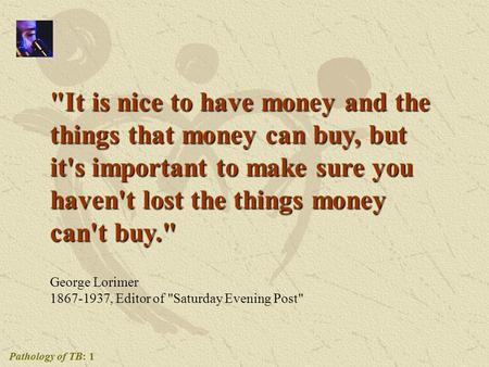 Pathology of TB: 1 It is nice to have money and the things that money can buy, but it's important to make sure you haven't lost the things money can't.