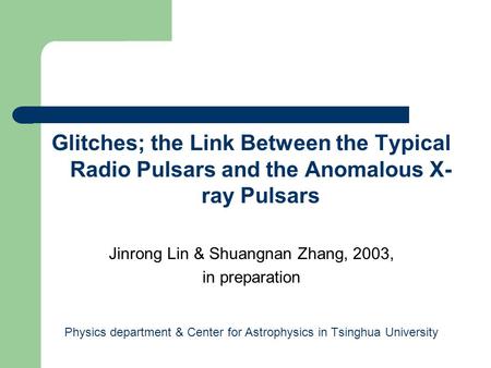 Glitches; the Link Between the Typical Radio Pulsars and the Anomalous X- ray Pulsars Jinrong Lin & Shuangnan Zhang, 2003, in preparation Physics department.