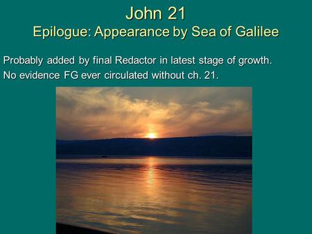 John 21 Epilogue: Appearance by Sea of Galilee Probably added by final Redactor in latest stage of growth. No evidence FG ever circulated without ch. 21.