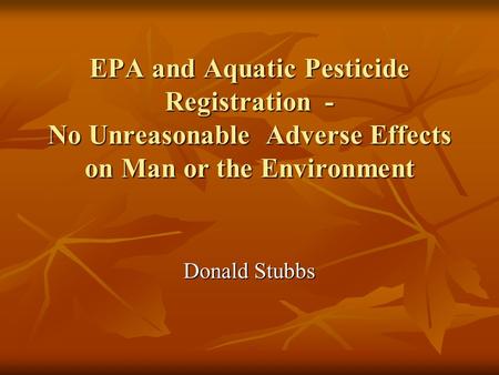 EPA and Aquatic Pesticide Registration - No Unreasonable Adverse Effects on Man or the Environment Donald Stubbs.