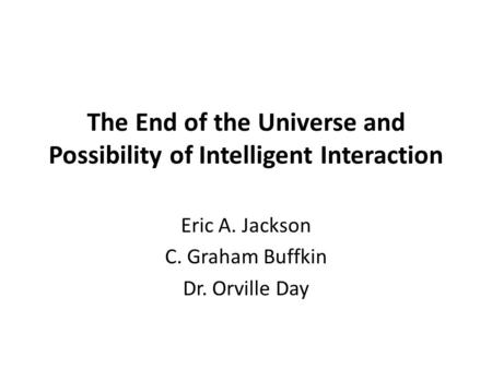 The End of the Universe and Possibility of Intelligent Interaction Eric A. Jackson C. Graham Buffkin Dr. Orville Day.