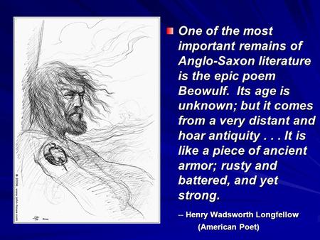 One of the most important remains of Anglo-Saxon literature is the epic poem Beowulf. Its age is unknown; but it comes from a very distant and hoar antiquity...