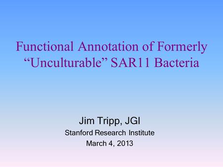 Functional Annotation of Formerly “Unculturable” SAR11 Bacteria Jim Tripp, JGI Stanford Research Institute March 4, 2013.