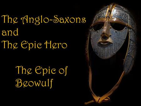 The Anglo-Saxons and The Epic Hero The Epic of Beowulf.