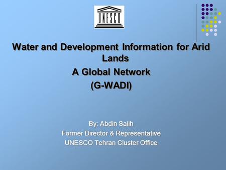 Water and Development Information for Arid Lands A Global Network (G-WADI) By: Abdin Salih Former Director & Representative UNESCO Tehran Cluster Office.