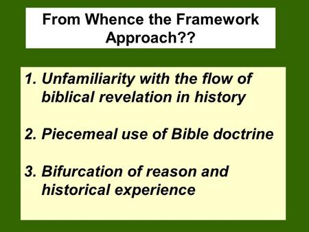 From Whence the Framework Approach?? 1.Unfamiliarity with the flow of biblical revelation in history 2.Piecemeal use of Bible doctrine 3.Bifurcation of.