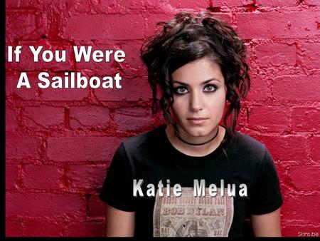 If you're a cowboy I would trail you, If you're a piece of wood I'd nail you to the floor. If you're a sailboat I would sail you to the shore.