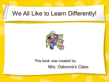 We All Like to Learn Differently! This book was created by: Mrs. Osborne’s Class.