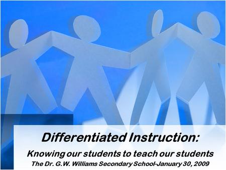 Differentiated Instruction: Knowing our students to teach our students The Dr. G.W. Williams Secondary School-January 30, 2009.