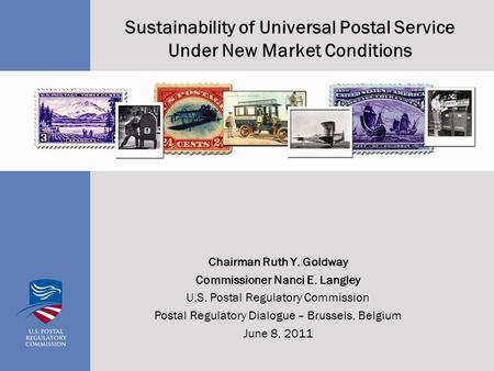 Sustainability of Universal Postal Service Under New Market Conditions Chairman Ruth Y. Goldway Commissioner Nanci E. Langley U.S. Postal Regulatory Commission.