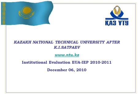 KAZAKH NATIONAL TECHNICAL UNIVERSITY AFTER K.I.SATPAEV www.ntu.kz Institutional Evaluation EUA-IEP 2010-2011 December 06, 2010.