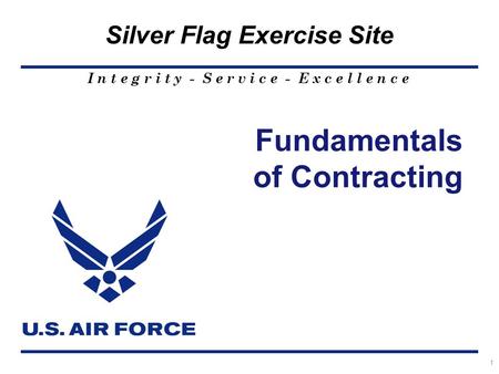 I n t e g r i t y - S e r v i c e - E x c e l l e n c e Silver Flag Exercise Site 1 Fundamentals of Contracting.