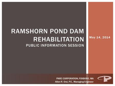 May 14, 2014 RAMSHORN POND DAM REHABILITATION PUBLIC INFORMATION SESSION PARE CORPORATION, FOXBORO, MA Allen R. Orsi, P.E., Managing Engineer.