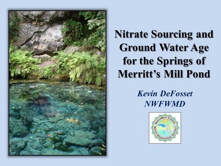 Nitrate Sourcing and Ground Water Age for the Springs of Merritt’s Mill Pond Kevin DeFosset NWFWMD.