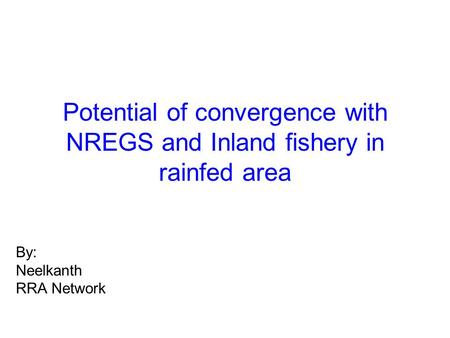 Potential of convergence with NREGS and Inland fishery in rainfed area By: Neelkanth RRA Network.