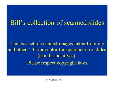 Bill’s collection of scanned slides This is a set of scanned images taken from my and others’ 35 mm color transparencies or slides (aka dia-positives).