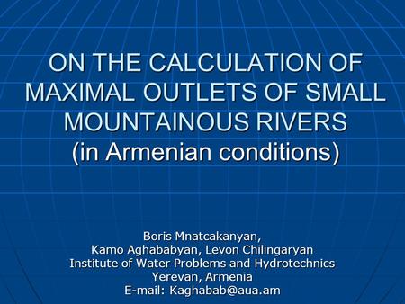 ON THE CALCULATION OF MAXIMAL OUTLETS OF SMALL MOUNTAINOUS RIVERS (in Armenian conditions) Boris Mnatcakanyan, Kamo Aghababyan, Levon Chilingaryan Institute.