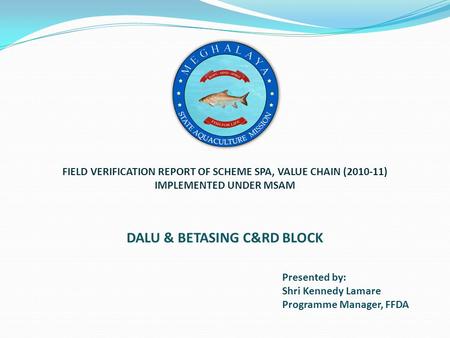 Presented by: Shri Kennedy Lamare Programme Manager, FFDA DALU & BETASING C&RD BLOCK FIELD VERIFICATION REPORT OF SCHEME SPA, VALUE CHAIN (2010-11) IMPLEMENTED.