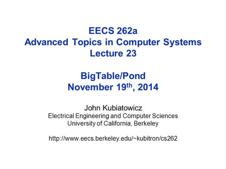 EECS 262a Advanced Topics in Computer Systems Lecture 23 BigTable/Pond November 19 th, 2014 John Kubiatowicz Electrical Engineering and Computer Sciences.