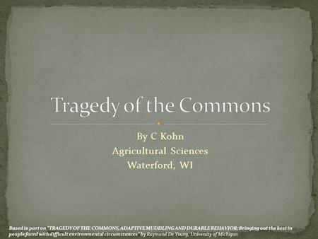 By C Kohn Agricultural Sciences Waterford, WI Based in part on “TRAGEDY OF THE COMMONS, ADAPTIVE MUDDLING AND DURABLE BEHAVIOR: Bringing out the best in.